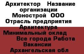 Архитектор › Название организации ­ Монострой, ООО › Отрасль предприятия ­ Архитектура › Минимальный оклад ­ 20 000 - Все города Работа » Вакансии   . Архангельская обл.,Коряжма г.